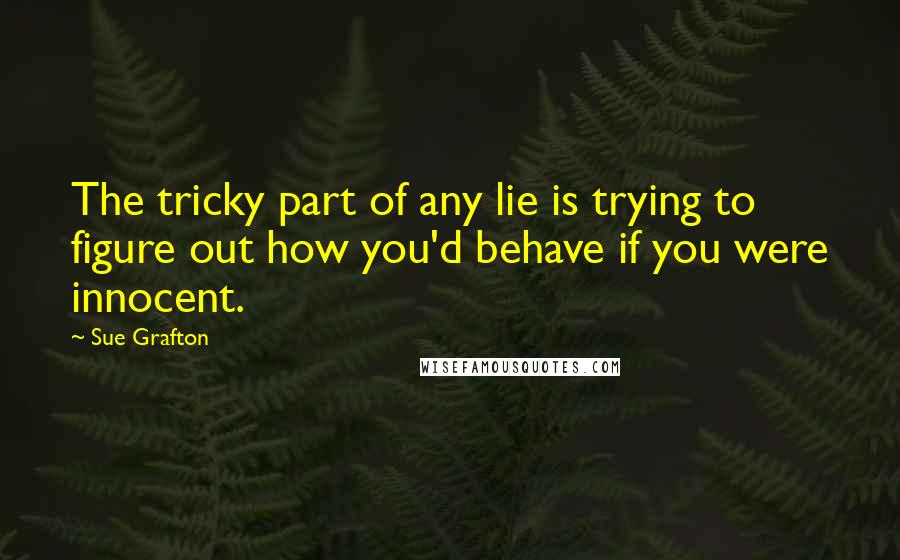 Sue Grafton Quotes: The tricky part of any lie is trying to figure out how you'd behave if you were innocent.