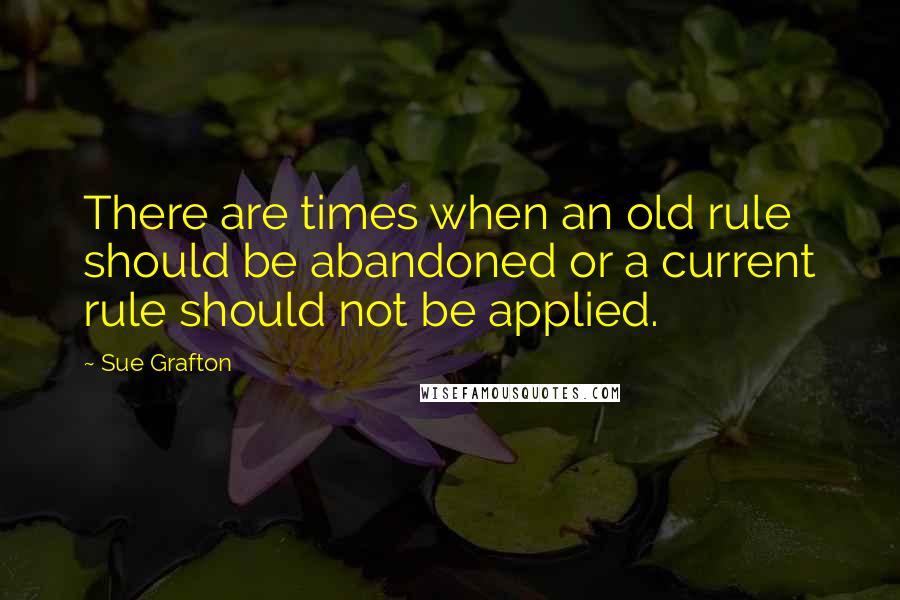 Sue Grafton Quotes: There are times when an old rule should be abandoned or a current rule should not be applied.