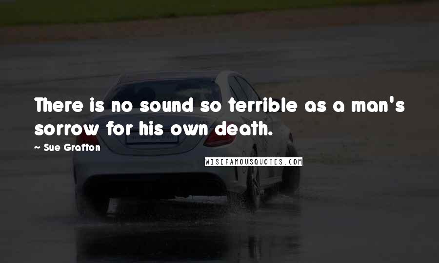 Sue Grafton Quotes: There is no sound so terrible as a man's sorrow for his own death.