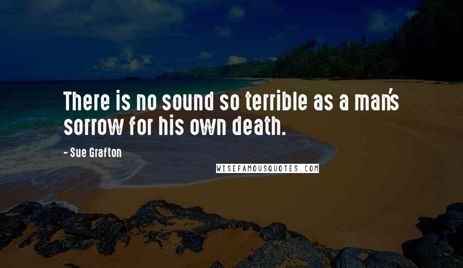 Sue Grafton Quotes: There is no sound so terrible as a man's sorrow for his own death.