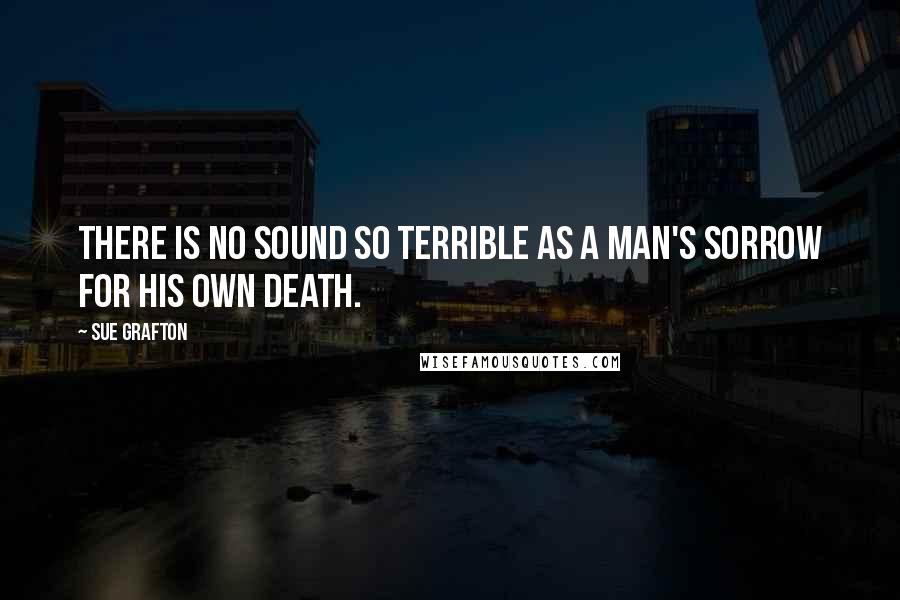 Sue Grafton Quotes: There is no sound so terrible as a man's sorrow for his own death.