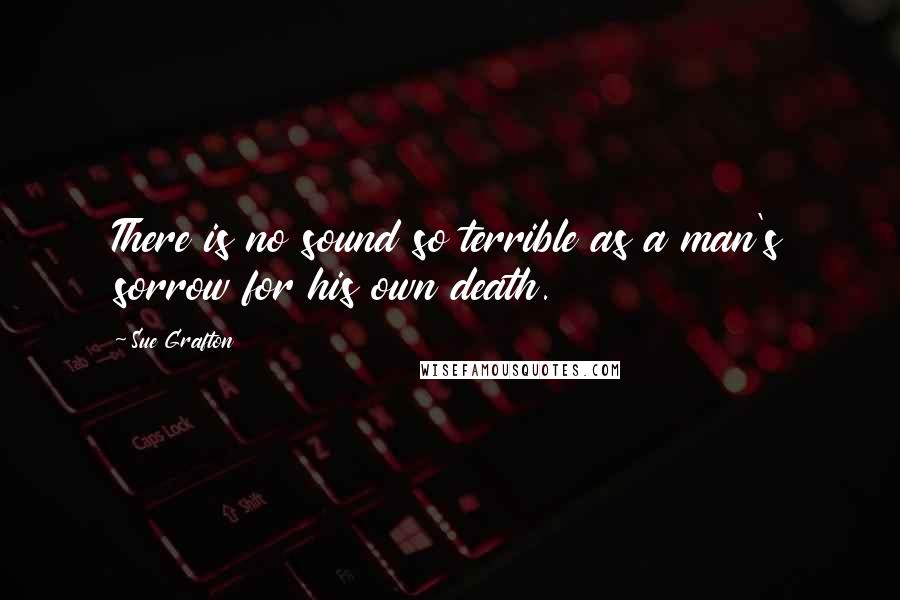 Sue Grafton Quotes: There is no sound so terrible as a man's sorrow for his own death.