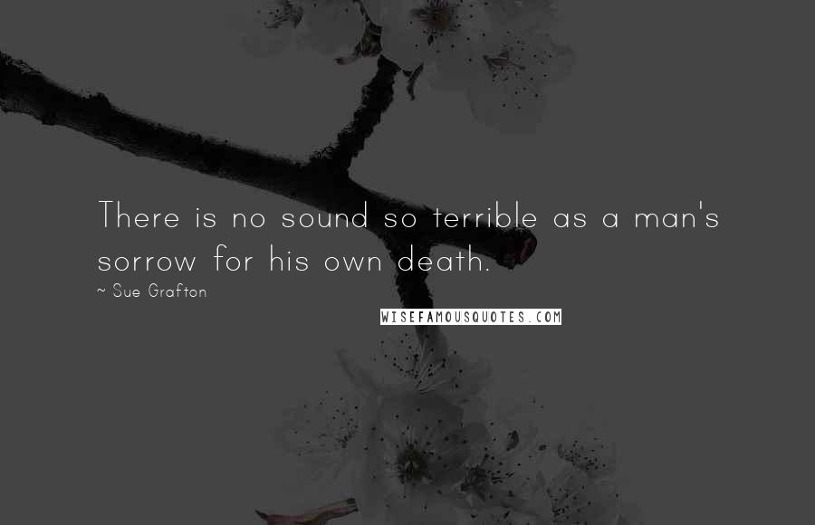 Sue Grafton Quotes: There is no sound so terrible as a man's sorrow for his own death.