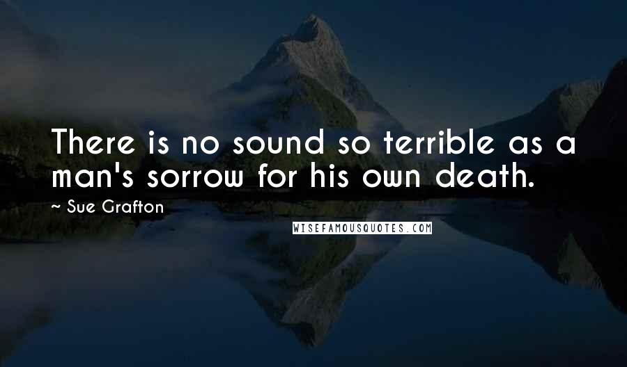 Sue Grafton Quotes: There is no sound so terrible as a man's sorrow for his own death.