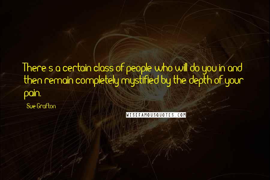 Sue Grafton Quotes: There's a certain class of people who will do you in and then remain completely mystified by the depth of your pain.