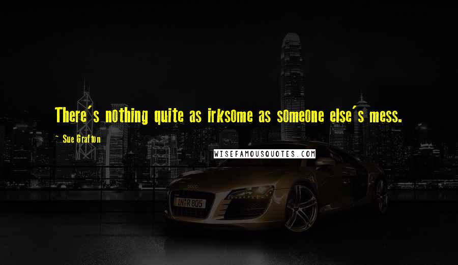 Sue Grafton Quotes: There's nothing quite as irksome as someone else's mess.