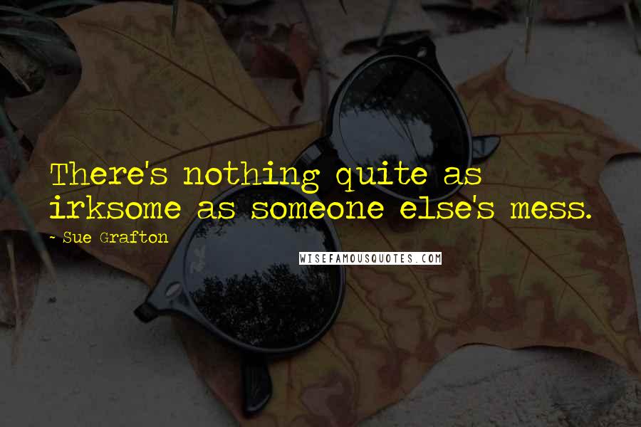 Sue Grafton Quotes: There's nothing quite as irksome as someone else's mess.