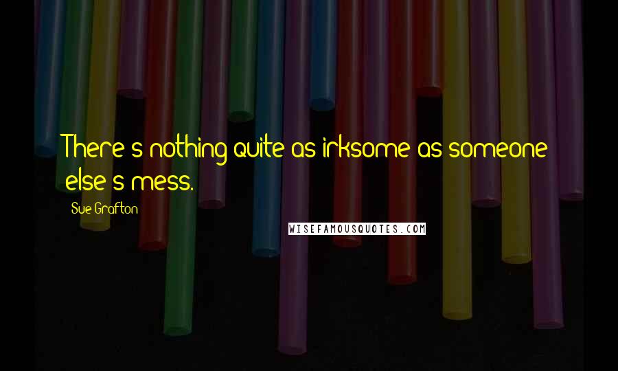 Sue Grafton Quotes: There's nothing quite as irksome as someone else's mess.