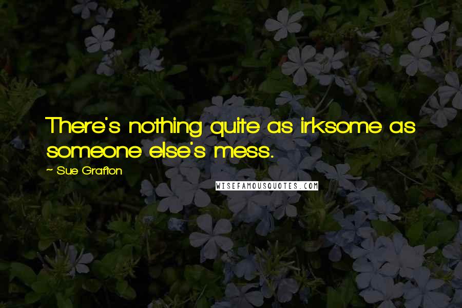 Sue Grafton Quotes: There's nothing quite as irksome as someone else's mess.