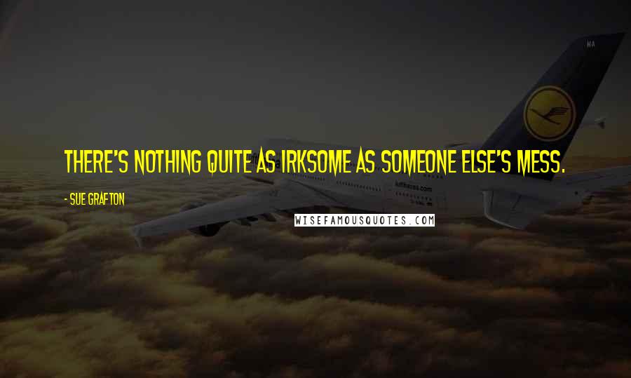 Sue Grafton Quotes: There's nothing quite as irksome as someone else's mess.