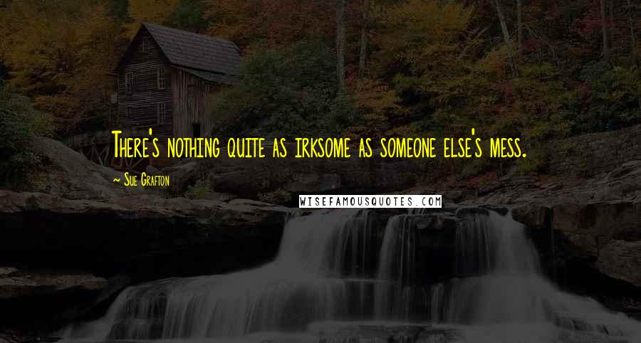 Sue Grafton Quotes: There's nothing quite as irksome as someone else's mess.