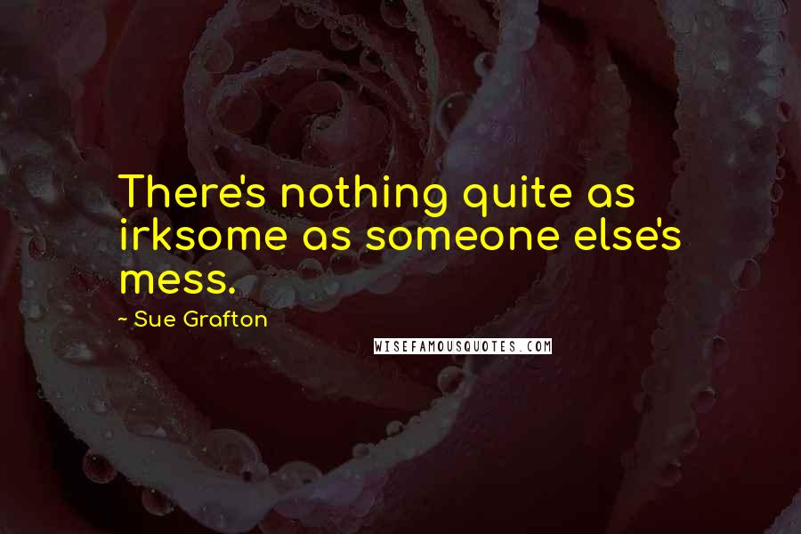 Sue Grafton Quotes: There's nothing quite as irksome as someone else's mess.