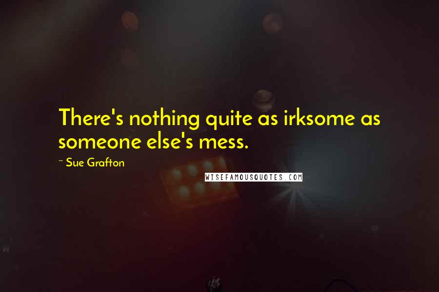 Sue Grafton Quotes: There's nothing quite as irksome as someone else's mess.