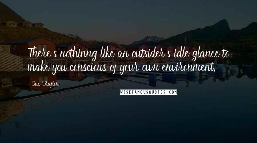 Sue Grafton Quotes: There's nothinng like an outsider's idle glance to make you conscious of your own environment.