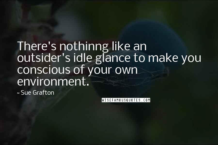 Sue Grafton Quotes: There's nothinng like an outsider's idle glance to make you conscious of your own environment.