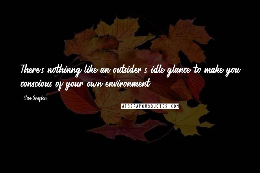 Sue Grafton Quotes: There's nothinng like an outsider's idle glance to make you conscious of your own environment.