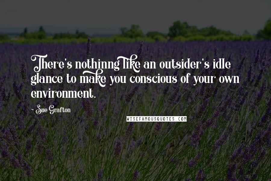 Sue Grafton Quotes: There's nothinng like an outsider's idle glance to make you conscious of your own environment.