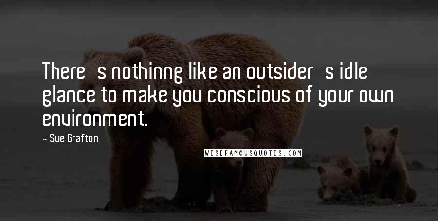 Sue Grafton Quotes: There's nothinng like an outsider's idle glance to make you conscious of your own environment.