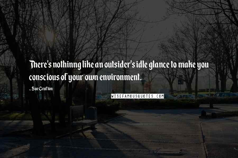 Sue Grafton Quotes: There's nothinng like an outsider's idle glance to make you conscious of your own environment.