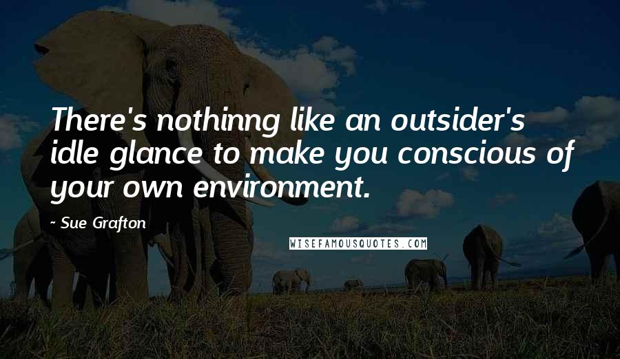 Sue Grafton Quotes: There's nothinng like an outsider's idle glance to make you conscious of your own environment.