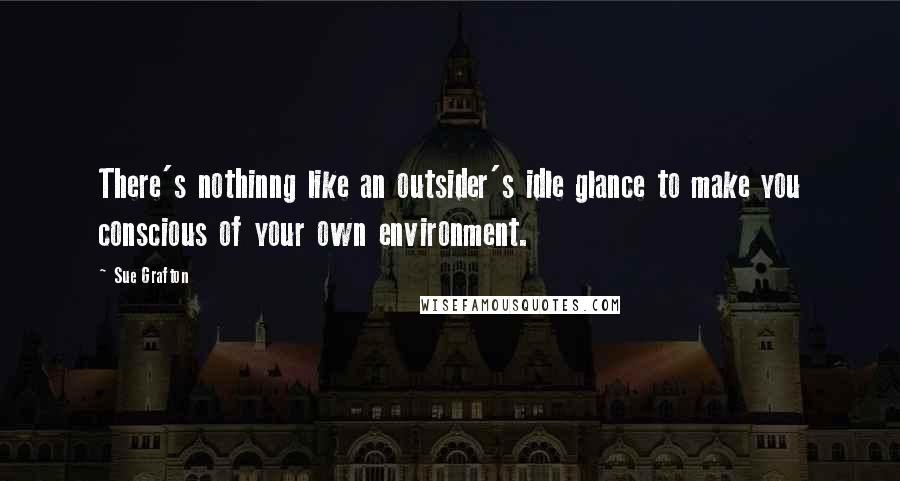 Sue Grafton Quotes: There's nothinng like an outsider's idle glance to make you conscious of your own environment.