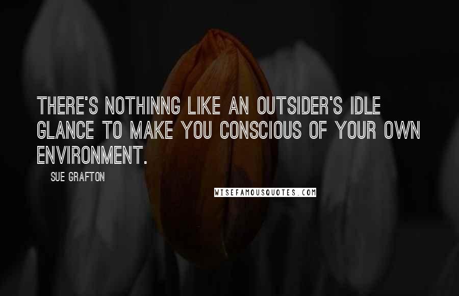 Sue Grafton Quotes: There's nothinng like an outsider's idle glance to make you conscious of your own environment.