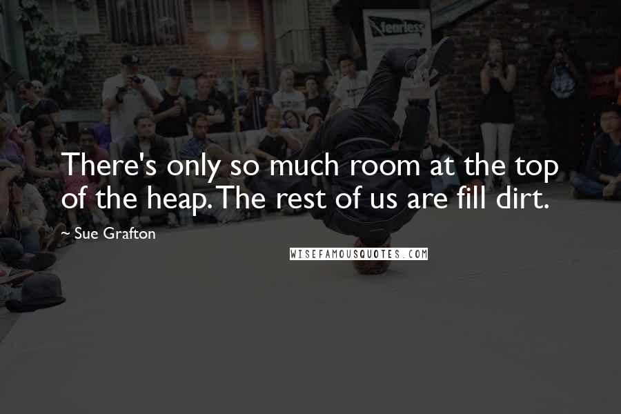 Sue Grafton Quotes: There's only so much room at the top of the heap. The rest of us are fill dirt.