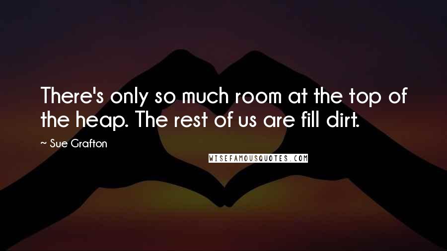 Sue Grafton Quotes: There's only so much room at the top of the heap. The rest of us are fill dirt.