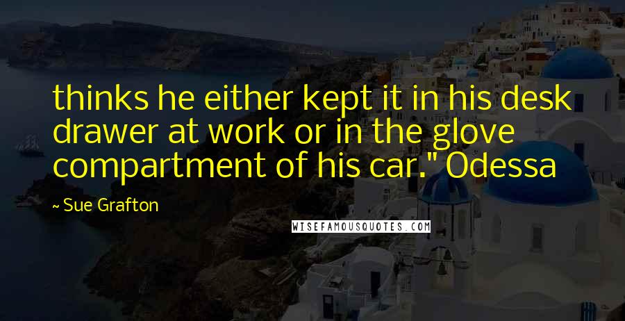 Sue Grafton Quotes: thinks he either kept it in his desk drawer at work or in the glove compartment of his car." Odessa