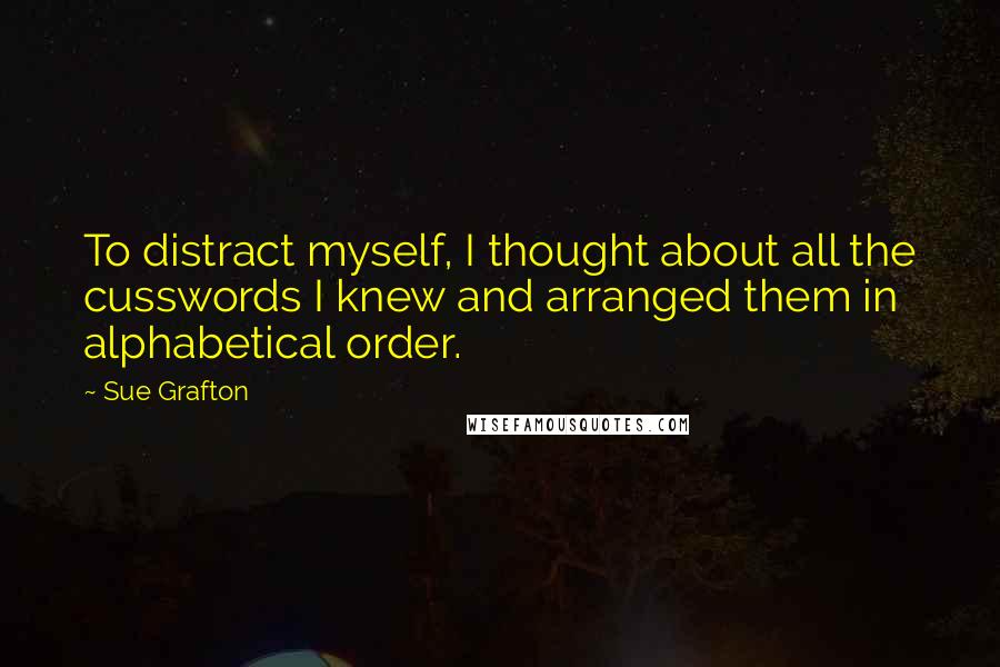Sue Grafton Quotes: To distract myself, I thought about all the cusswords I knew and arranged them in alphabetical order.