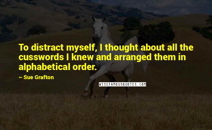 Sue Grafton Quotes: To distract myself, I thought about all the cusswords I knew and arranged them in alphabetical order.