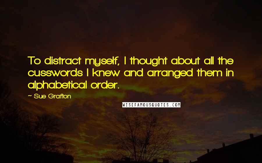 Sue Grafton Quotes: To distract myself, I thought about all the cusswords I knew and arranged them in alphabetical order.