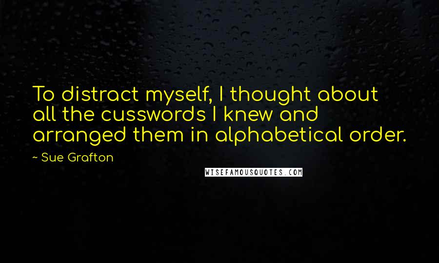 Sue Grafton Quotes: To distract myself, I thought about all the cusswords I knew and arranged them in alphabetical order.