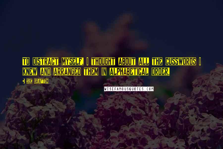 Sue Grafton Quotes: To distract myself, I thought about all the cusswords I knew and arranged them in alphabetical order.
