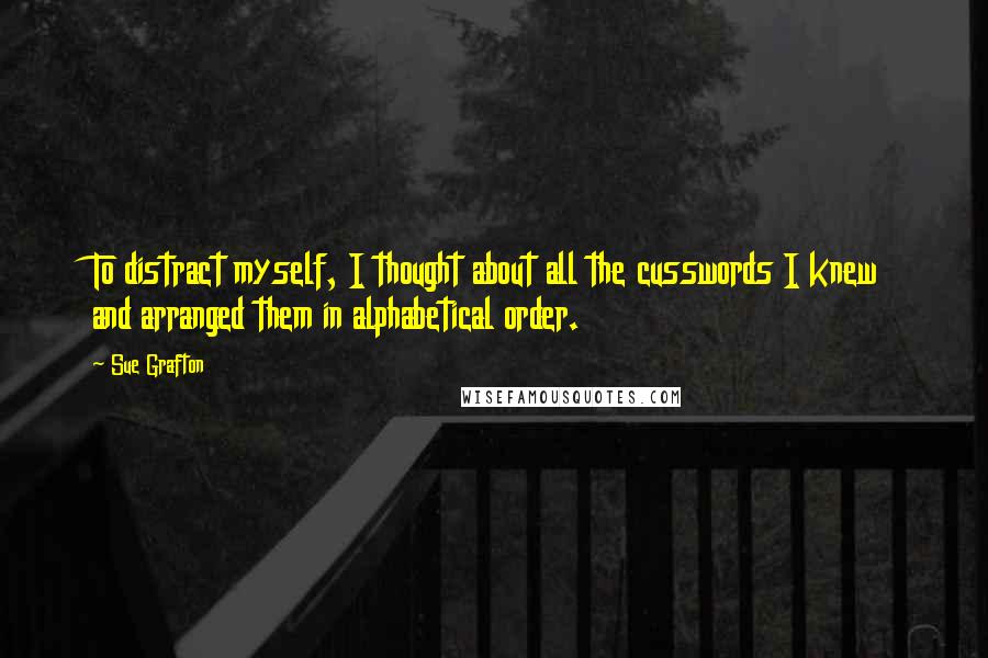 Sue Grafton Quotes: To distract myself, I thought about all the cusswords I knew and arranged them in alphabetical order.