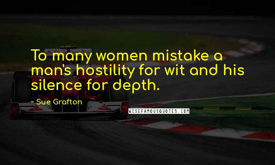Sue Grafton Quotes: To many women mistake a man's hostility for wit and his silence for depth.