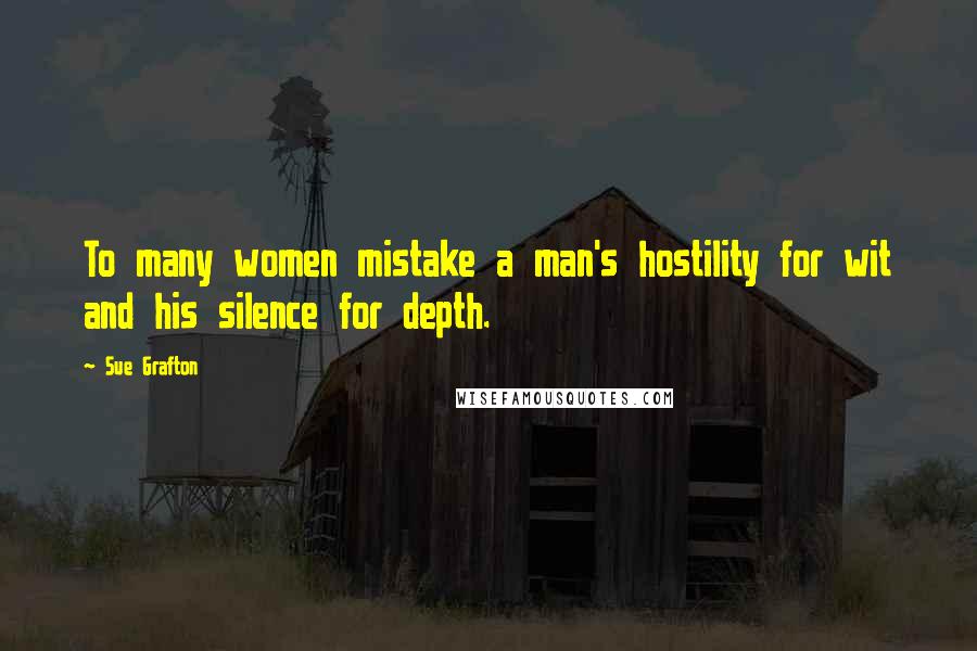 Sue Grafton Quotes: To many women mistake a man's hostility for wit and his silence for depth.