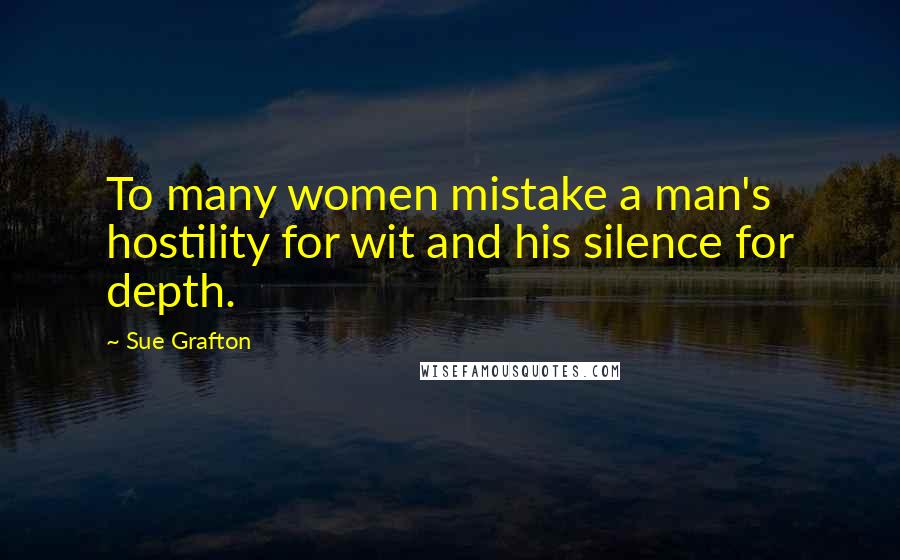 Sue Grafton Quotes: To many women mistake a man's hostility for wit and his silence for depth.