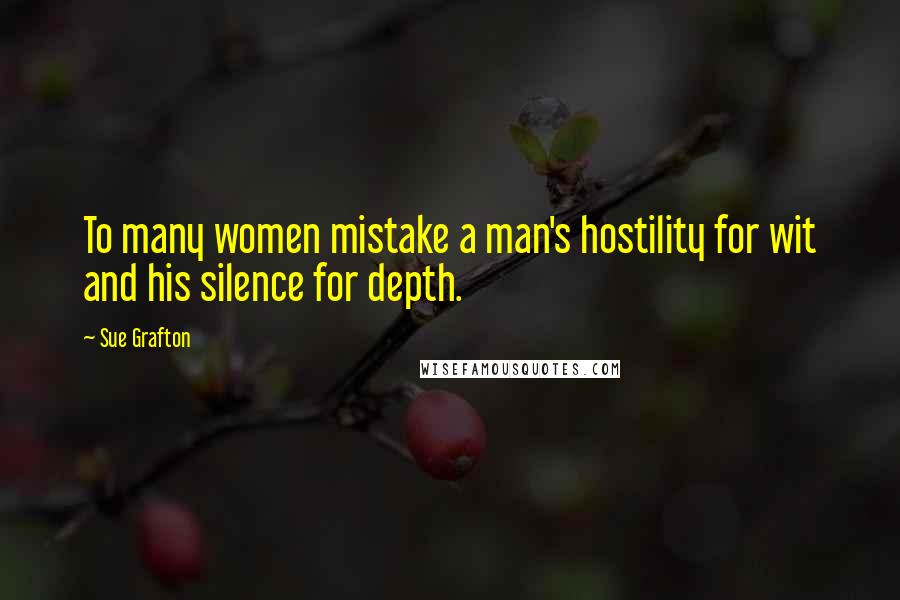 Sue Grafton Quotes: To many women mistake a man's hostility for wit and his silence for depth.