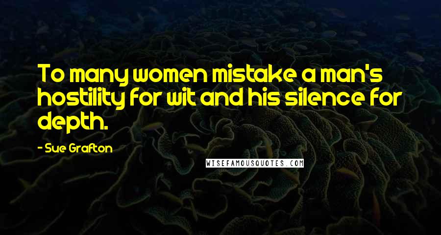 Sue Grafton Quotes: To many women mistake a man's hostility for wit and his silence for depth.