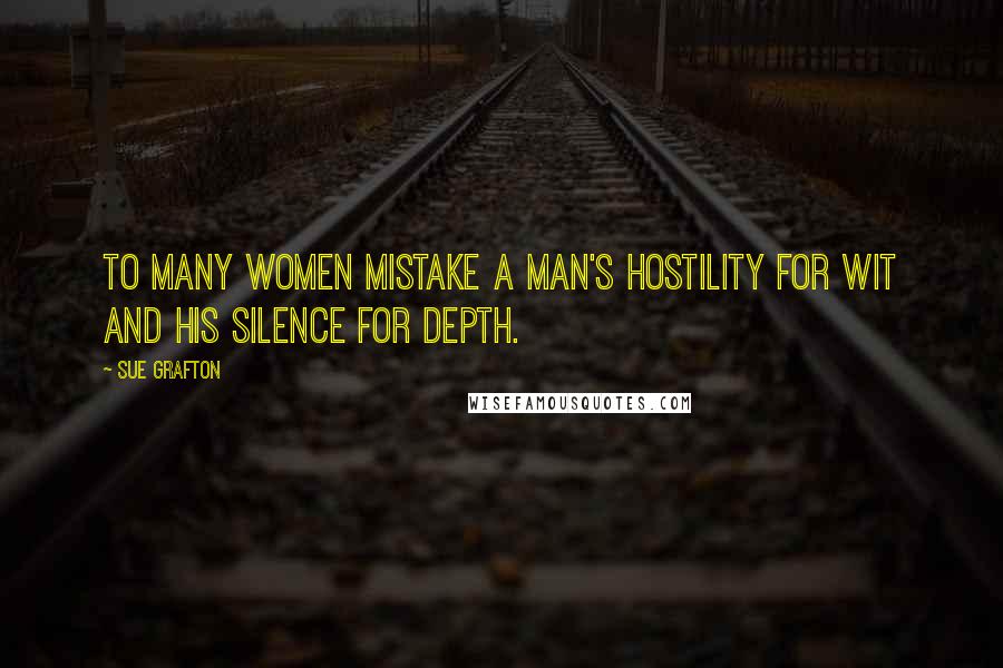 Sue Grafton Quotes: To many women mistake a man's hostility for wit and his silence for depth.