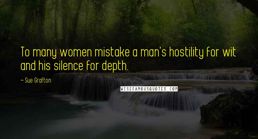 Sue Grafton Quotes: To many women mistake a man's hostility for wit and his silence for depth.