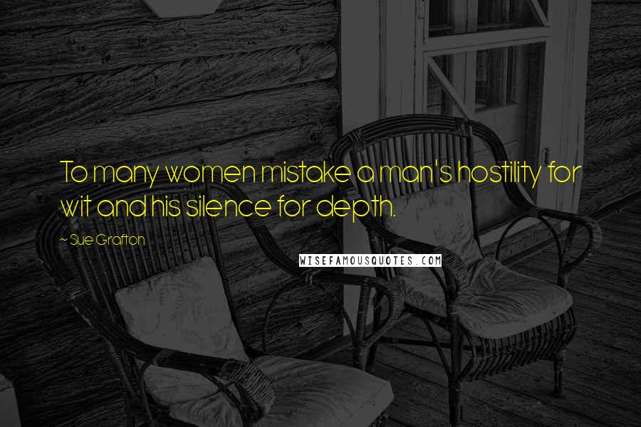 Sue Grafton Quotes: To many women mistake a man's hostility for wit and his silence for depth.