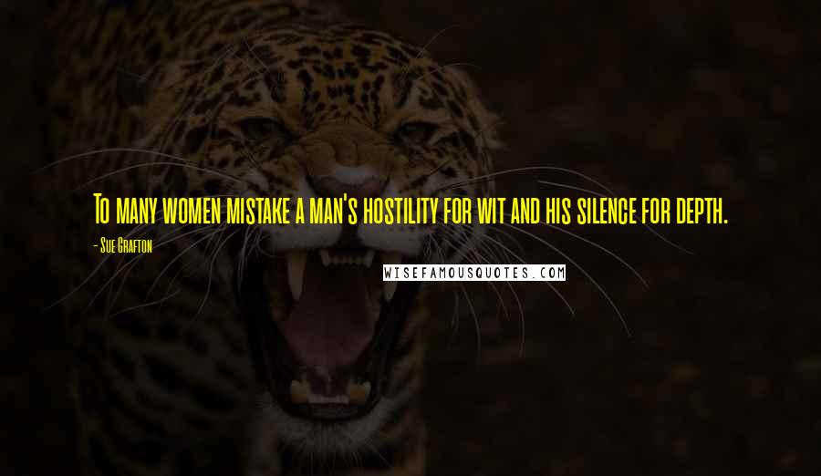 Sue Grafton Quotes: To many women mistake a man's hostility for wit and his silence for depth.