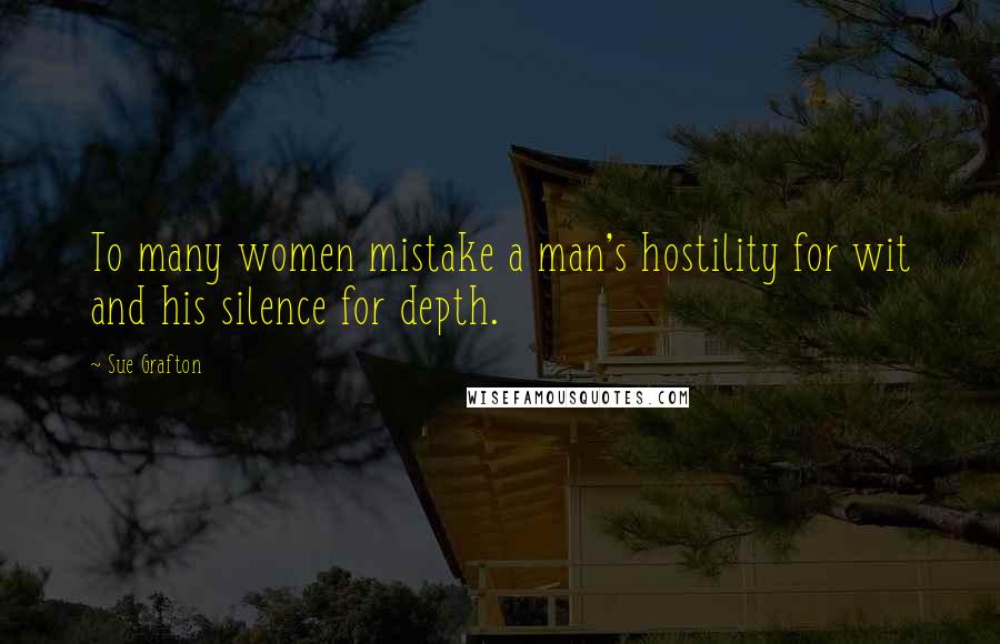 Sue Grafton Quotes: To many women mistake a man's hostility for wit and his silence for depth.