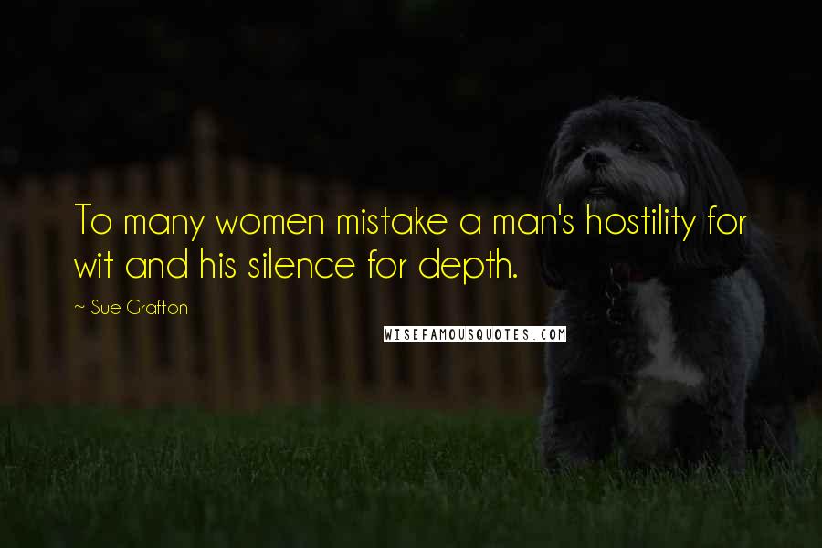Sue Grafton Quotes: To many women mistake a man's hostility for wit and his silence for depth.