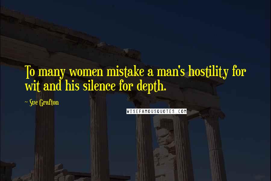 Sue Grafton Quotes: To many women mistake a man's hostility for wit and his silence for depth.