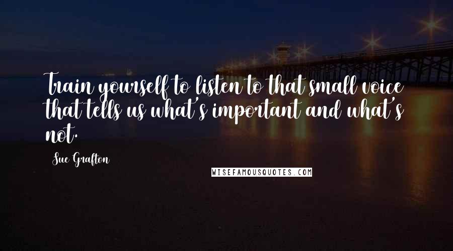 Sue Grafton Quotes: Train yourself to listen to that small voice that tells us what's important and what's not.