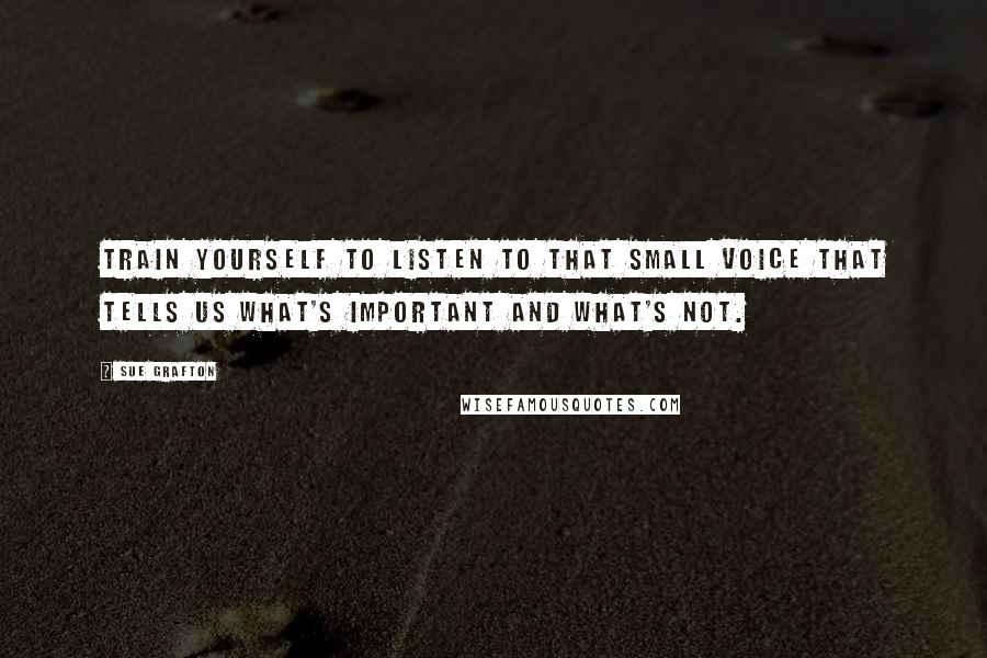 Sue Grafton Quotes: Train yourself to listen to that small voice that tells us what's important and what's not.