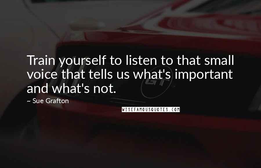 Sue Grafton Quotes: Train yourself to listen to that small voice that tells us what's important and what's not.